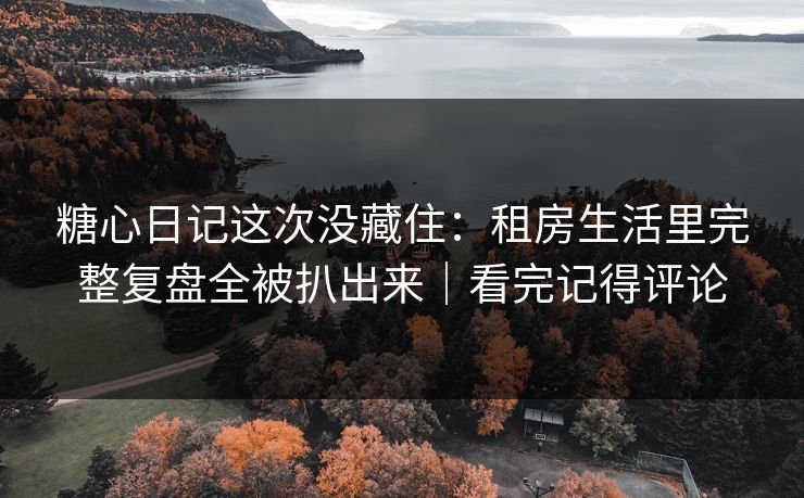 糖心日记这次没藏住：租房生活里完整复盘全被扒出来｜看完记得评论