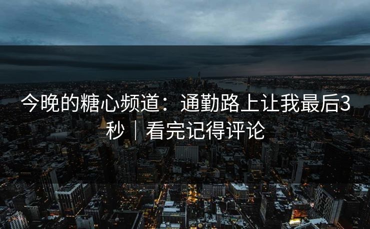 今晚的糖心频道：通勤路上让我最后3秒｜看完记得评论