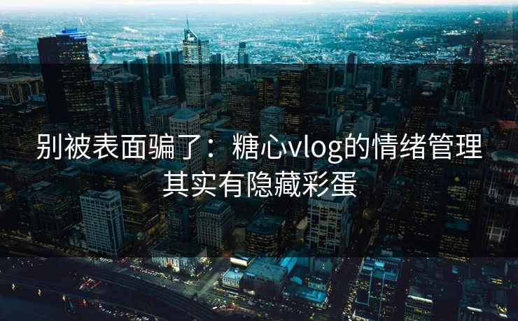 别被表面骗了：糖心vlog的情绪管理其实有隐藏彩蛋