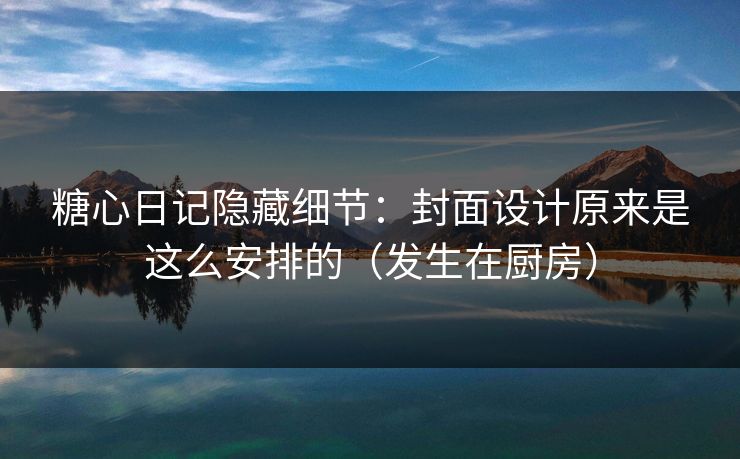 糖心日记隐藏细节：封面设计原来是这么安排的（发生在厨房）