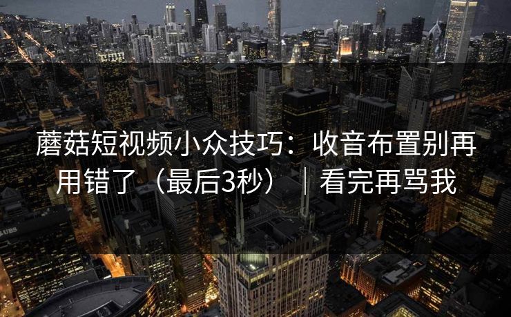 蘑菇短视频小众技巧：收音布置别再用错了（最后3秒）｜看完再骂我