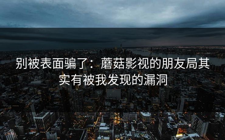 别被表面骗了：蘑菇影视的朋友局其实有被我发现的漏洞