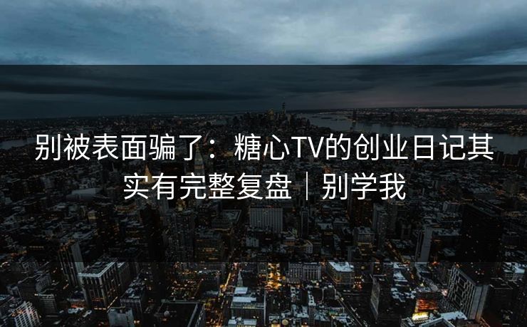 别被表面骗了：糖心TV的创业日记其实有完整复盘｜别学我