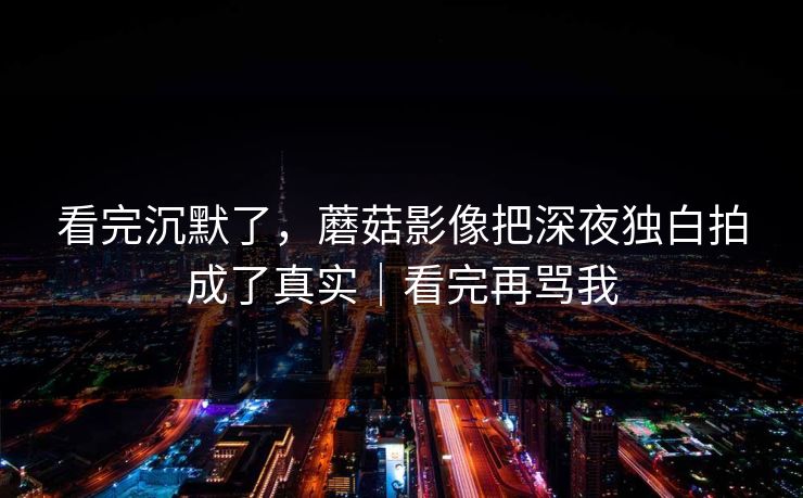 看完沉默了，蘑菇影像把深夜独白拍成了真实｜看完再骂我