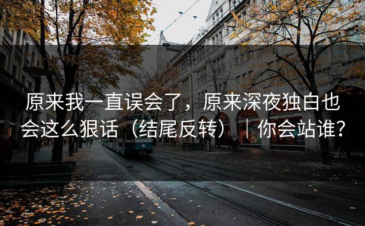 原来我一直误会了，原来深夜独白也会这么狠话（结尾反转）｜你会站谁？