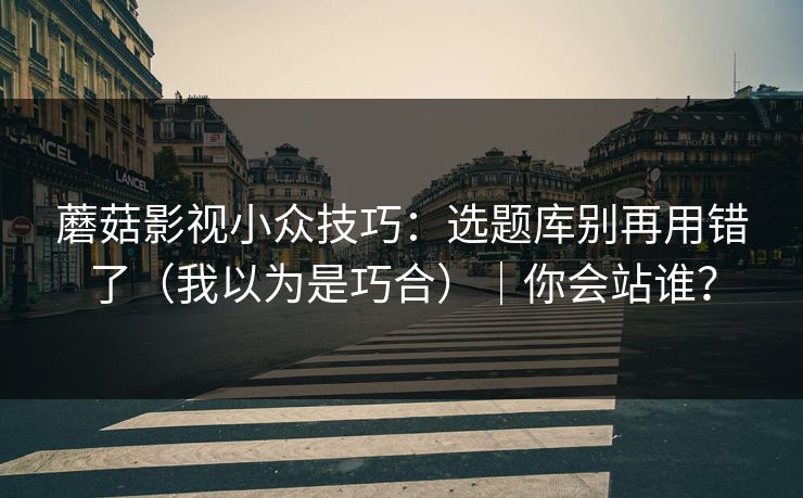 蘑菇影视小众技巧：选题库别再用错了（我以为是巧合）｜你会站谁？