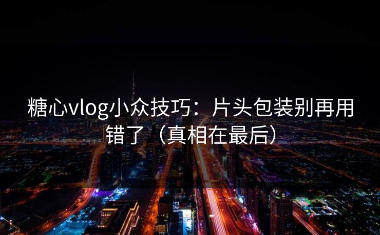 糖心vlog小众技巧：片头包装别再用错了（真相在最后）