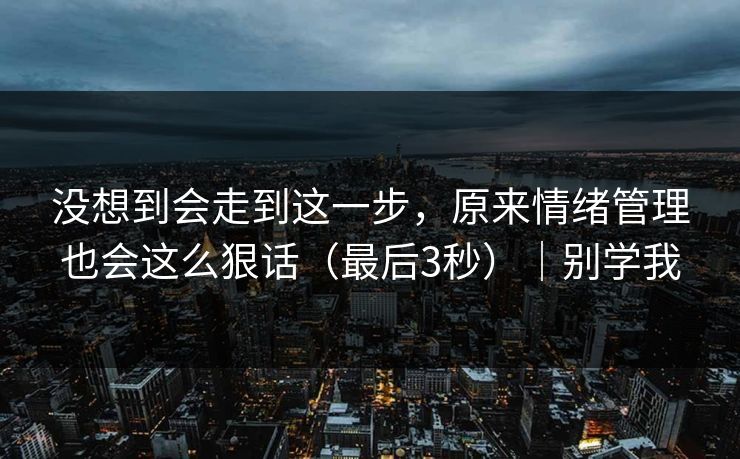 没想到会走到这一步，原来情绪管理也会这么狠话（最后3秒）｜别学我
