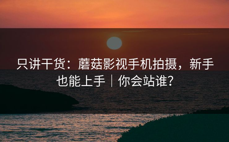 只讲干货：蘑菇影视手机拍摄，新手也能上手｜你会站谁？
