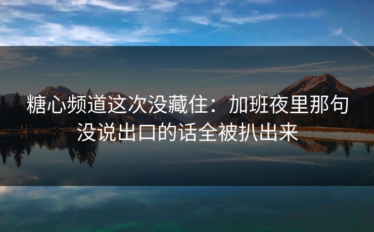 糖心频道这次没藏住：加班夜里那句没说出口的话全被扒出来