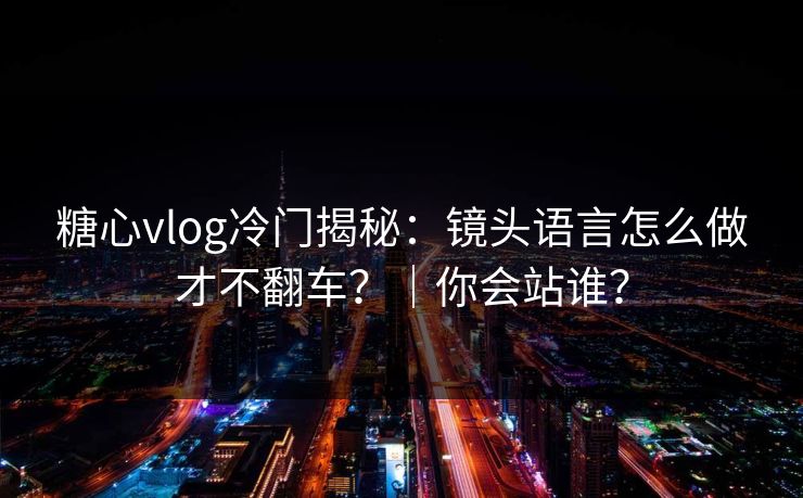 糖心vlog冷门揭秘：镜头语言怎么做才不翻车？｜你会站谁？