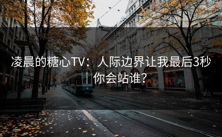 凌晨的糖心TV：人际边界让我最后3秒｜你会站谁？