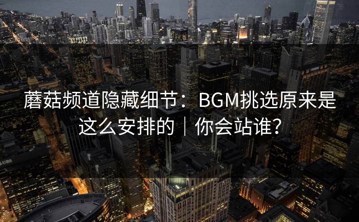 蘑菇频道隐藏细节：BGM挑选原来是这么安排的｜你会站谁？