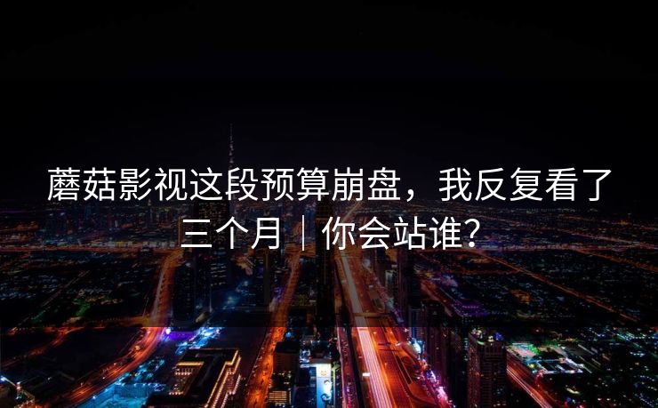蘑菇影视这段预算崩盘，我反复看了三个月｜你会站谁？