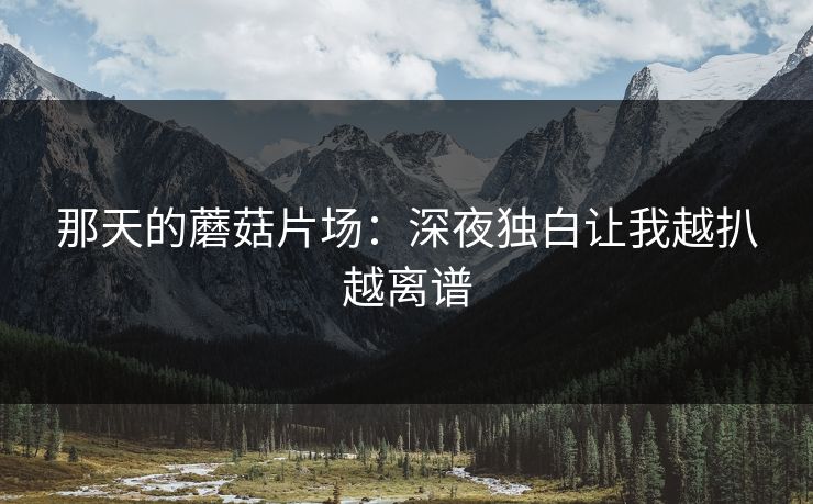那天的蘑菇片场：深夜独白让我越扒越离谱