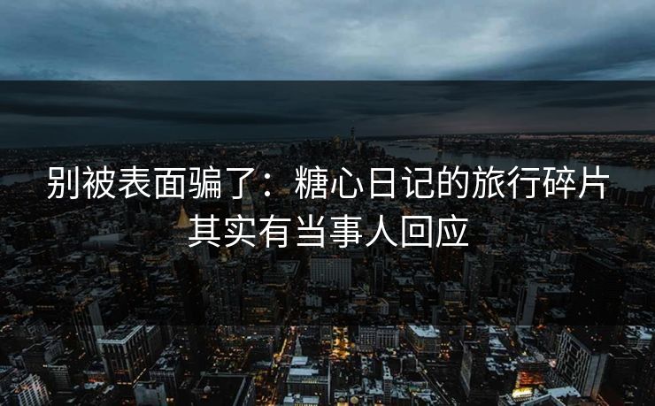 别被表面骗了：糖心日记的旅行碎片其实有当事人回应