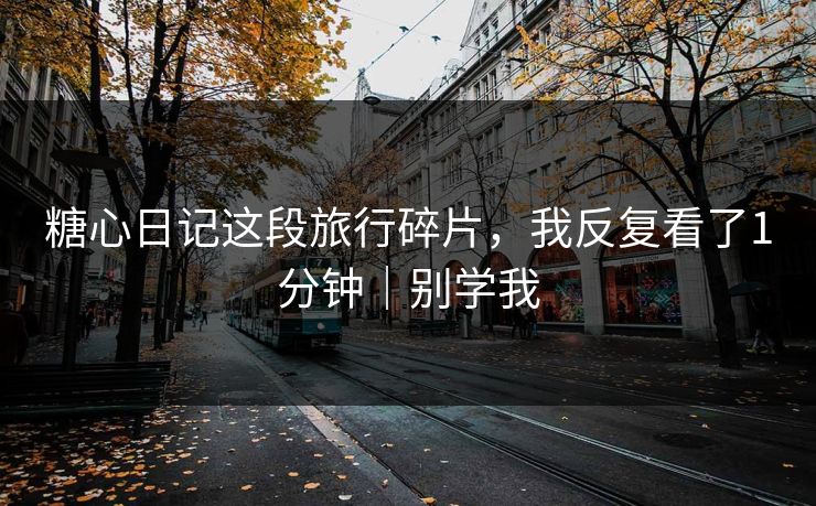 糖心日记这段旅行碎片，我反复看了1分钟｜别学我