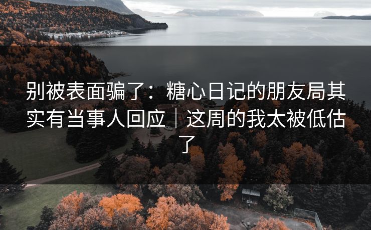 别被表面骗了：糖心日记的朋友局其实有当事人回应｜这周的我太被低估了
