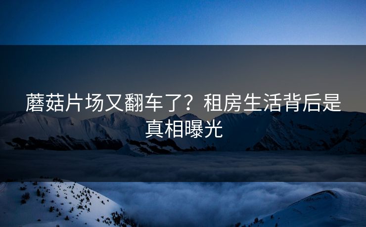 蘑菇片场又翻车了？租房生活背后是真相曝光