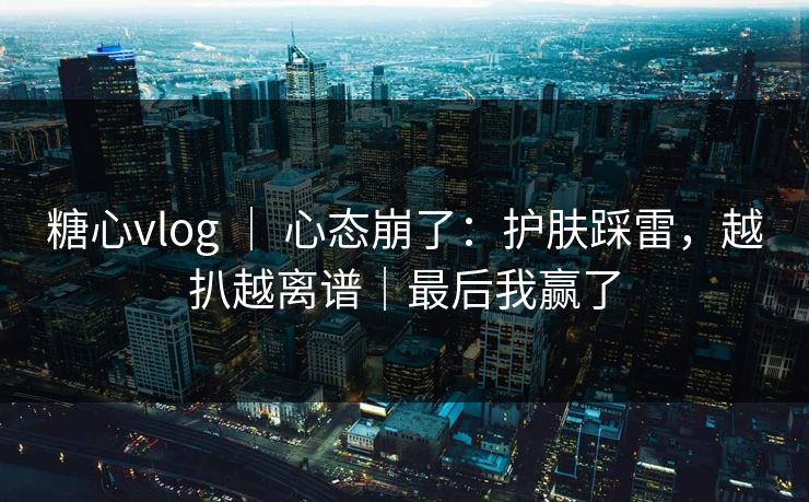 糖心vlog ｜ 心态崩了：护肤踩雷，越扒越离谱｜最后我赢了