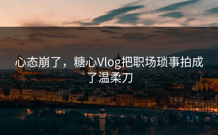 心态崩了，糖心Vlog把职场琐事拍成了温柔刀