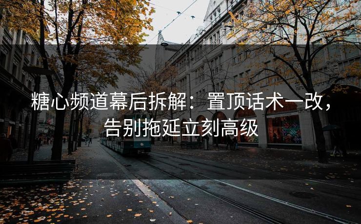 糖心频道幕后拆解：置顶话术一改，告别拖延立刻高级