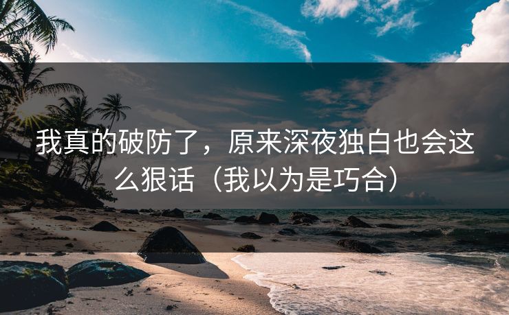 我真的破防了，原来深夜独白也会这么狠话（我以为是巧合）