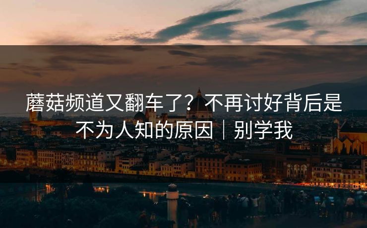 蘑菇频道又翻车了？不再讨好背后是不为人知的原因｜别学我