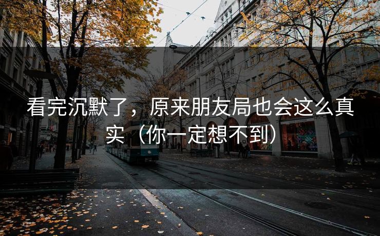 看完沉默了，原来朋友局也会这么真实（你一定想不到）