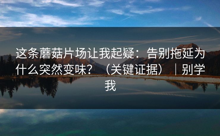 这条蘑菇片场让我起疑：告别拖延为什么突然变味？（关键证据）｜别学我