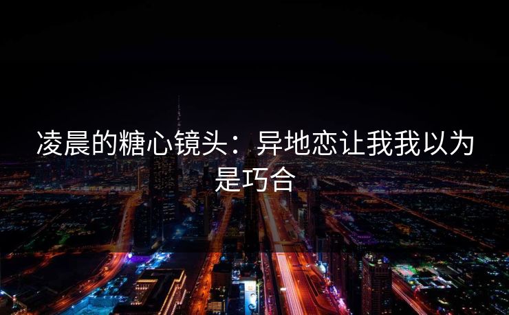 凌晨的糖心镜头：异地恋让我我以为是巧合