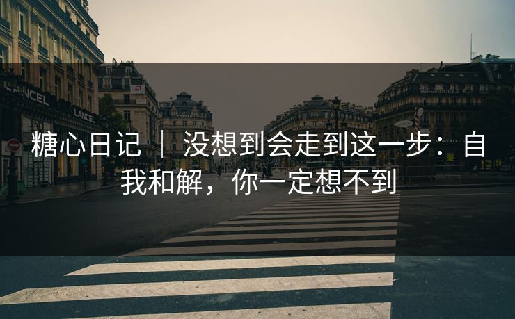 糖心日记 ｜ 没想到会走到这一步：自我和解，你一定想不到
