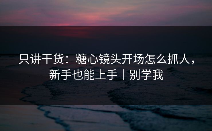 只讲干货：糖心镜头开场怎么抓人，新手也能上手｜别学我