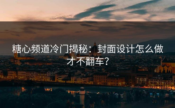 糖心频道冷门揭秘：封面设计怎么做才不翻车？