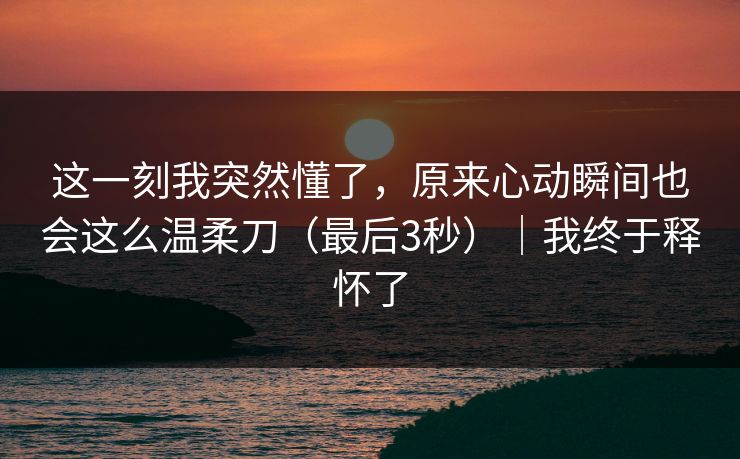 这一刻我突然懂了，原来心动瞬间也会这么温柔刀（最后3秒）｜我终于释怀了