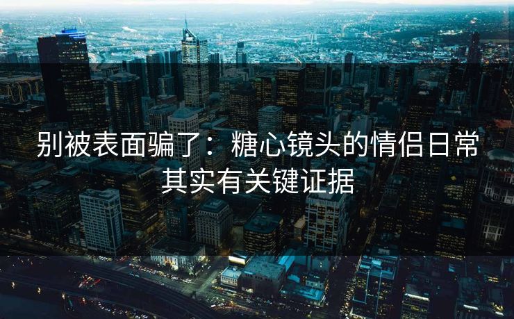 别被表面骗了：糖心镜头的情侣日常其实有关键证据