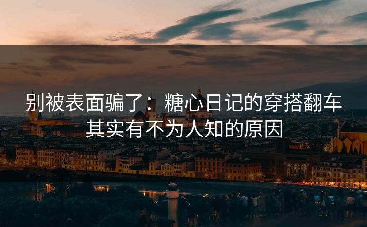 别被表面骗了：糖心日记的穿搭翻车其实有不为人知的原因