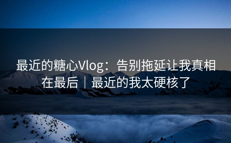 最近的糖心Vlog：告别拖延让我真相在最后｜最近的我太硬核了