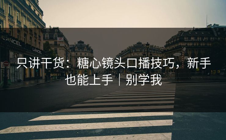 只讲干货：糖心镜头口播技巧，新手也能上手｜别学我