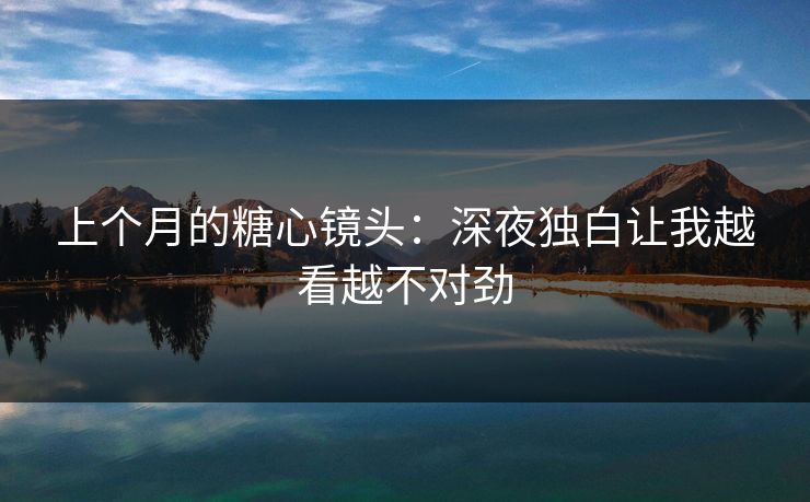 上个月的糖心镜头：深夜独白让我越看越不对劲