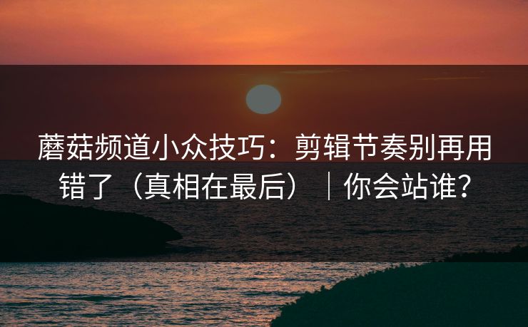 蘑菇频道小众技巧：剪辑节奏别再用错了（真相在最后）｜你会站谁？