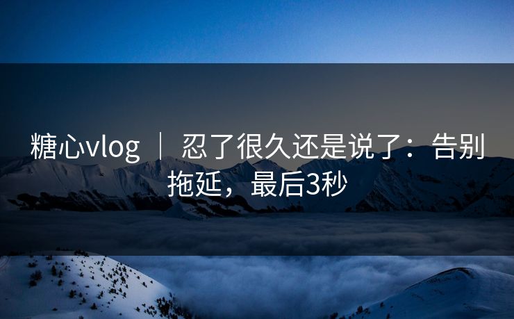 糖心vlog ｜ 忍了很久还是说了：告别拖延，最后3秒