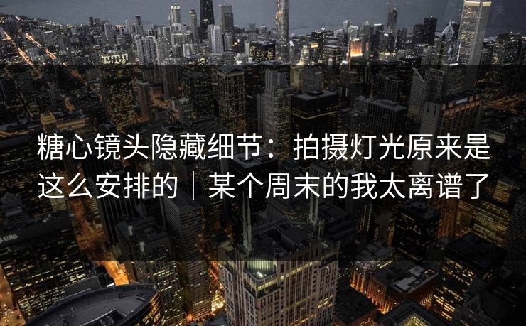 糖心镜头隐藏细节：拍摄灯光原来是这么安排的｜某个周末的我太离谱了