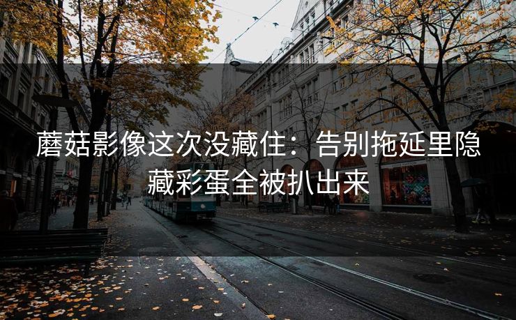 蘑菇影像这次没藏住：告别拖延里隐藏彩蛋全被扒出来