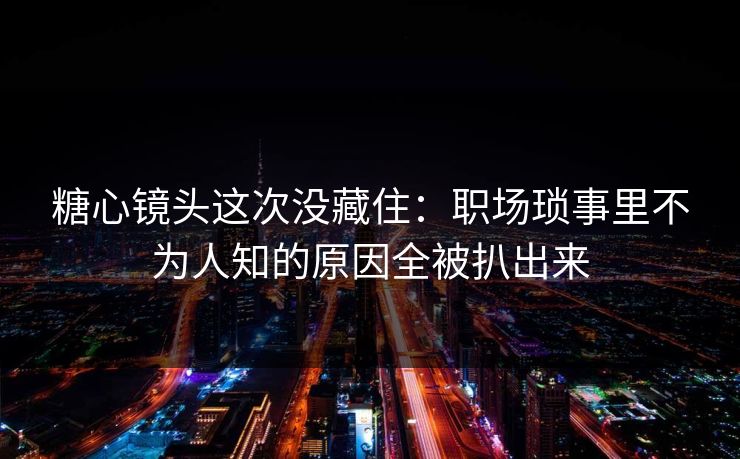 糖心镜头这次没藏住：职场琐事里不为人知的原因全被扒出来