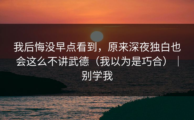我后悔没早点看到，原来深夜独白也会这么不讲武德（我以为是巧合）｜别学我