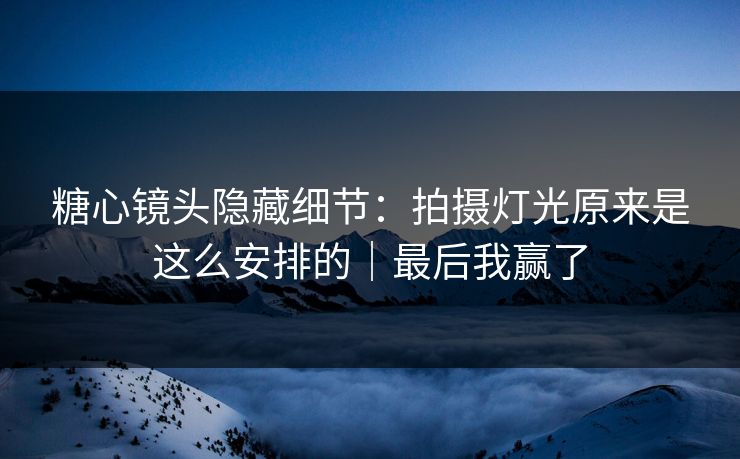 糖心镜头隐藏细节：拍摄灯光原来是这么安排的｜最后我赢了