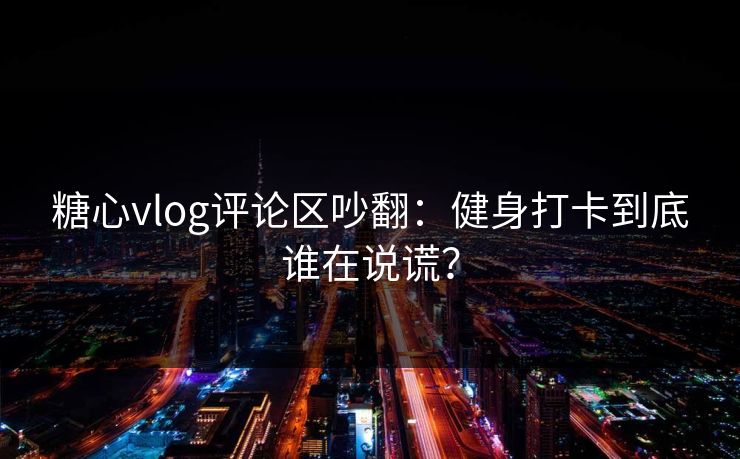 糖心vlog评论区吵翻：健身打卡到底谁在说谎？