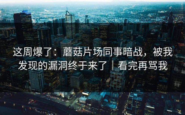 这周爆了：蘑菇片场同事暗战，被我发现的漏洞终于来了｜看完再骂我